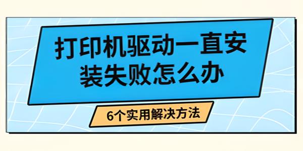 打印机驱动安装失败怎么办？6个高效解决方法详解