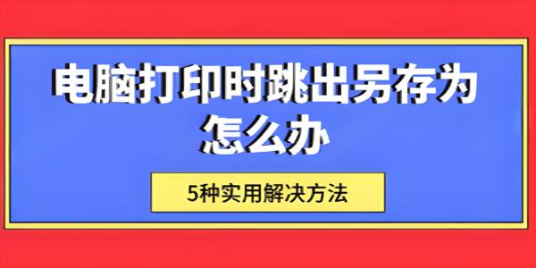 电脑打印弹出“另存为”窗口怎么办？5种有效解决方法详解