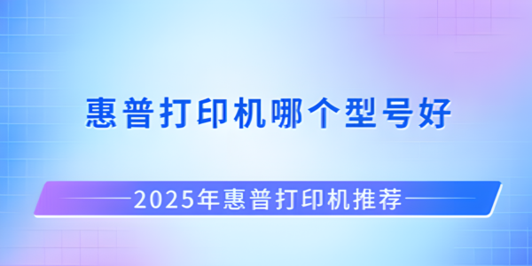 2025年惠普打印机推荐：不同场景下的最佳型号选择指南
