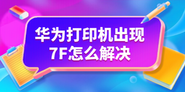 华为打印机显示7F错误怎么办？三步排查法快速解决问题