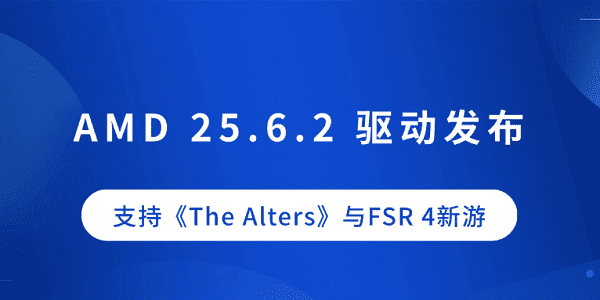AMD Adrenalin 25.6.2 驱动发布：支持新作《The Alters》与FSR 4，修复多项Bug