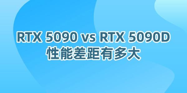 RTX 5090 与 RTX 5090D 性能深度对比：该如何选择？