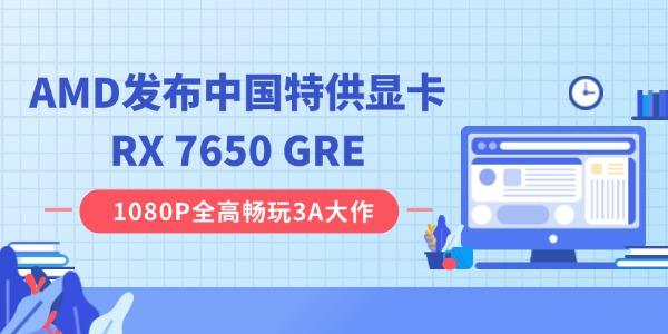 AMD发布中国特供显卡RX 7650 GRE：高性价比“甜品卡”全面解析