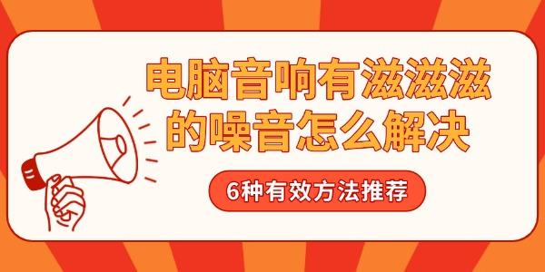 电脑音响滋滋杂音怎么办？六种实用解决方法推荐