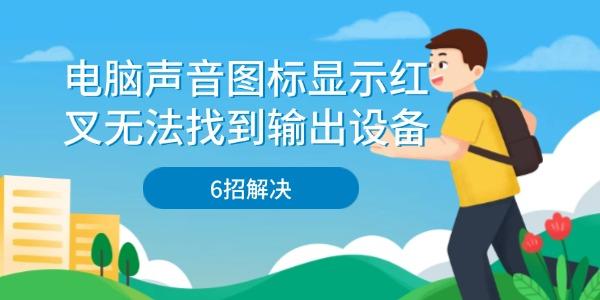 电脑声音图标显示红叉？6种方法彻底解决“未安装音频输出设备”问题