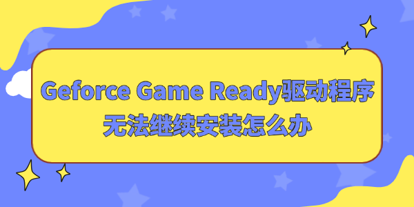 Geforce Game Ready驱动程序无法继续安装怎么办