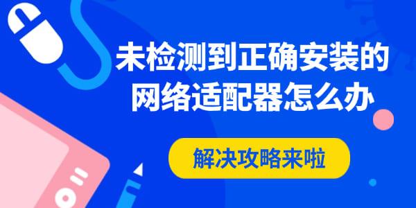 未检测到正确安装的网络适配器怎么办?驱动故障全面排查与修复指南
