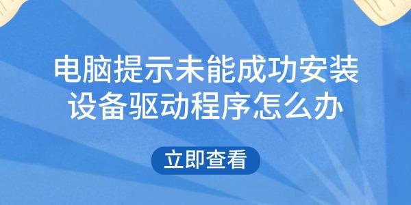 电脑提示“未能成功安装设备驱动程序”怎么办?六大有效解决方法