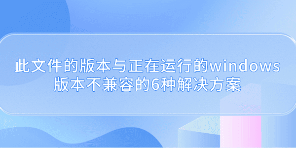 此文件的版本与正在运行的windows版本不兼容的6种解决方案