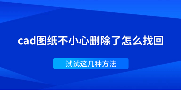 CAD图纸误删后怎么恢复？最全解决方法汇总