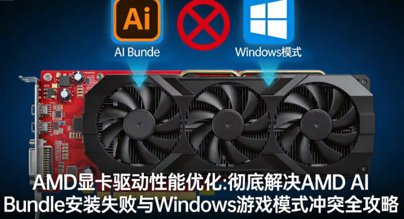 AMD显卡驱动性能优化：彻底解决AMD AI Bundle安装失败与Windows游戏模式冲突全攻略