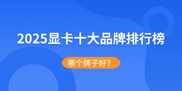 2025年显卡品牌排行榜：十大热门显卡品牌全面解析