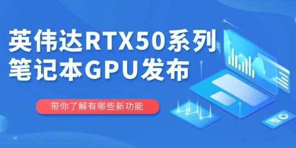 英伟达RTX 50系列笔记本GPU发布：性能升级与参数详解